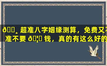 🌸 超准八字姻缘测算，免费又不准不要 🦊 钱，真的有这么好的事